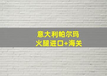 意大利帕尔玛火腿进口 海关